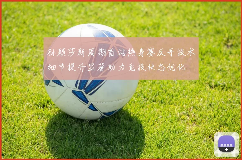 孙颖莎新周期首站热身赛反手技术细节提升显著助力竞技状态优化