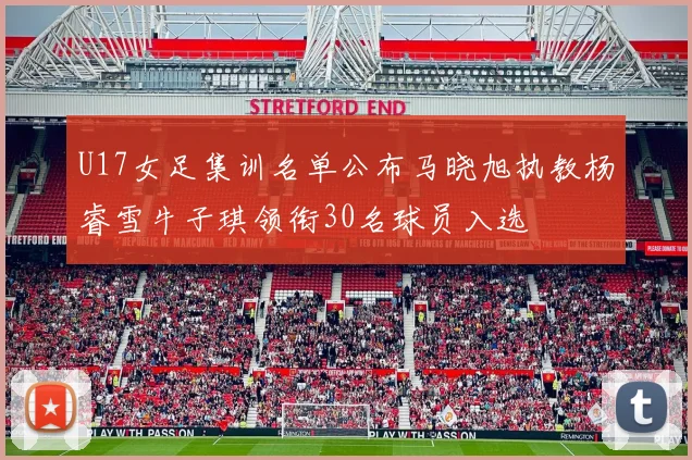 U17女足集训名单公布马晓旭执教杨睿雪牛子琪领衔30名球员入选
