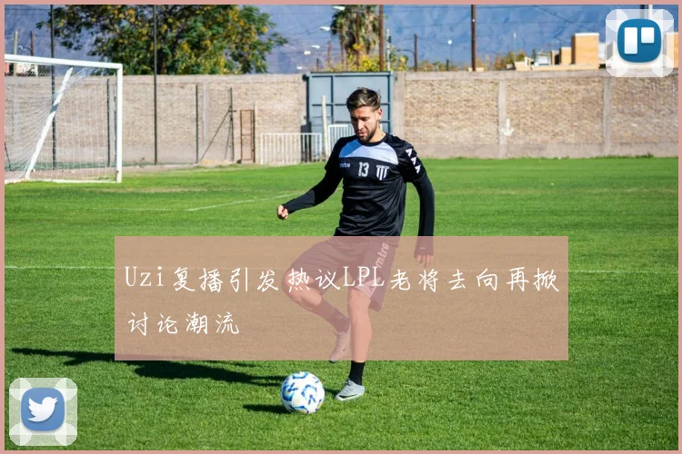 Uzi复播引发热议LPL老将去向再掀讨论潮流