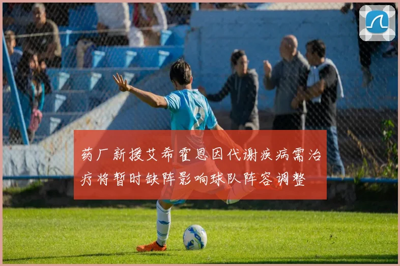 药厂新援艾希霍恩因代谢疾病需治疗将暂时缺阵影响球队阵容调整
