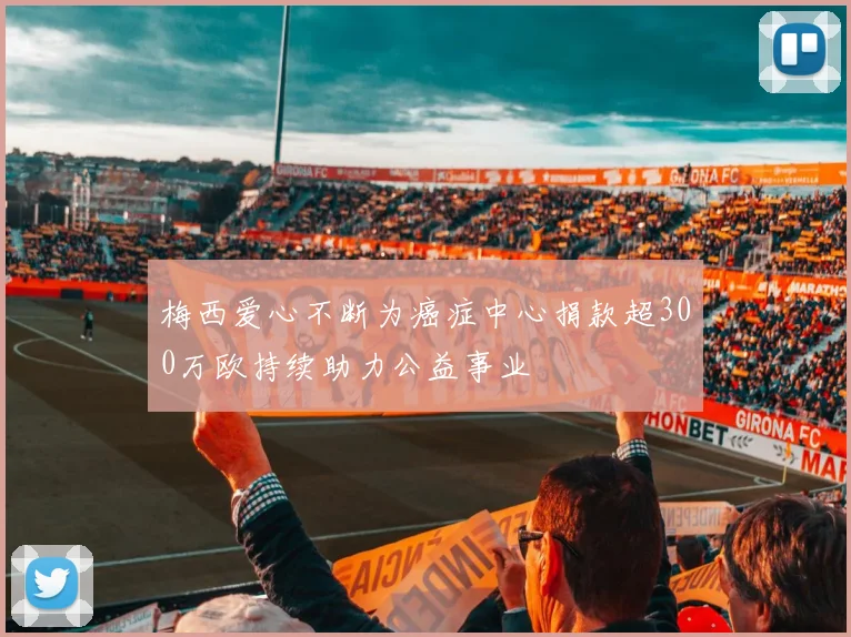 梅西爱心不断为癌症中心捐款超300万欧持续助力公益事业