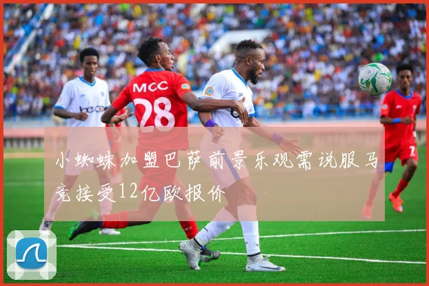小蜘蛛加盟巴萨前景乐观需说服马竞接受12亿欧报价