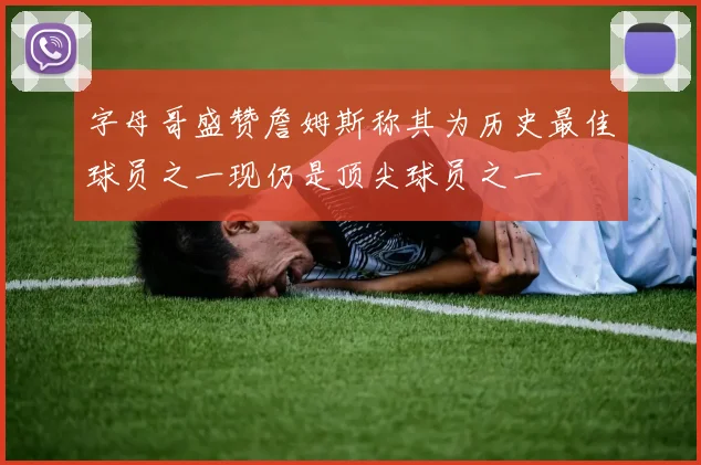 字母哥盛赞詹姆斯称其为历史最佳球员之一现仍是顶尖球员之一