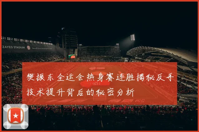 樊振东全运会热身赛连胜揭秘反手技术提升背后的秘密分析