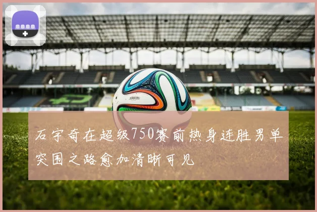 石宇奇在超级750赛前热身连胜男单突围之路愈加清晰可见