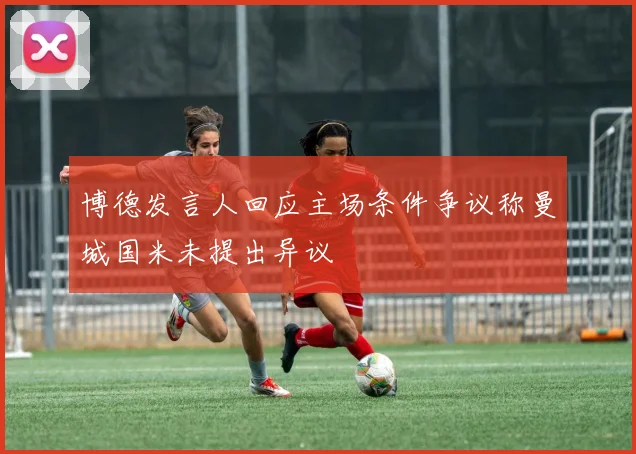 博德发言人回应主场条件争议称曼城国米未提出异议