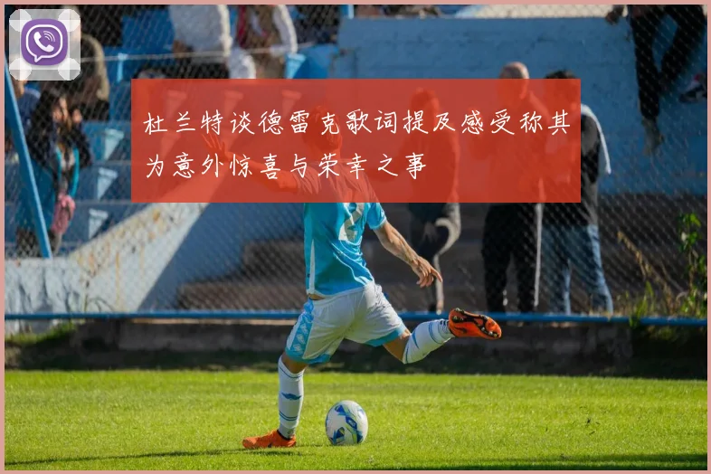 杜兰特谈德雷克歌词提及感受称其为意外惊喜与荣幸之事