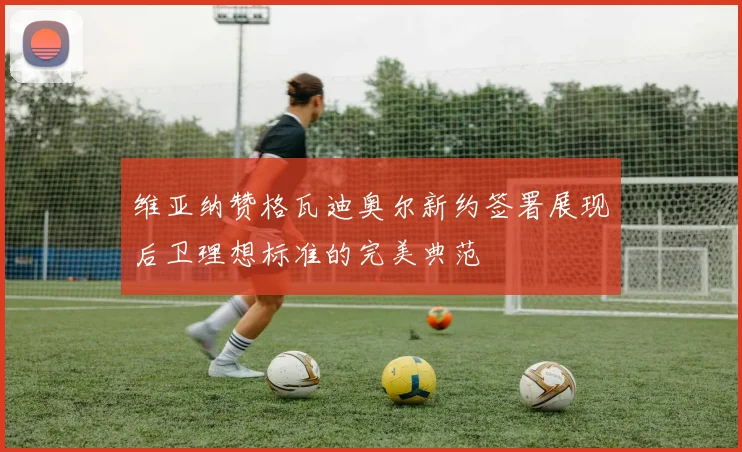 维亚纳赞格瓦迪奥尔新约签署展现后卫理想标准的完美典范