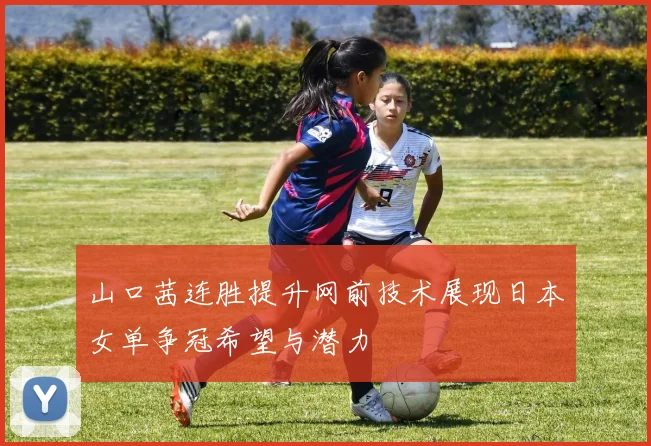 山口茜连胜提升网前技术展现日本女单争冠希望与潜力