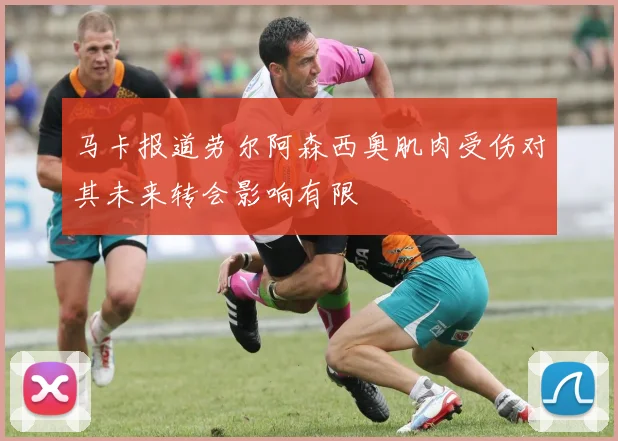 马卡报道劳尔阿森西奥肌肉受伤对其未来转会影响有限