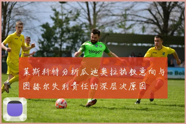 莱斯科特分析瓜迪奥拉执教意向与图赫尔失利责任的深层次原因