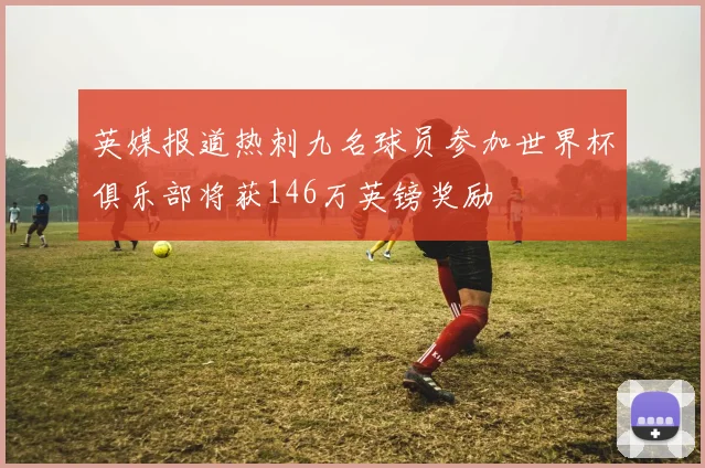 英媒报道热刺九名球员参加世界杯俱乐部将获146万英镑奖励