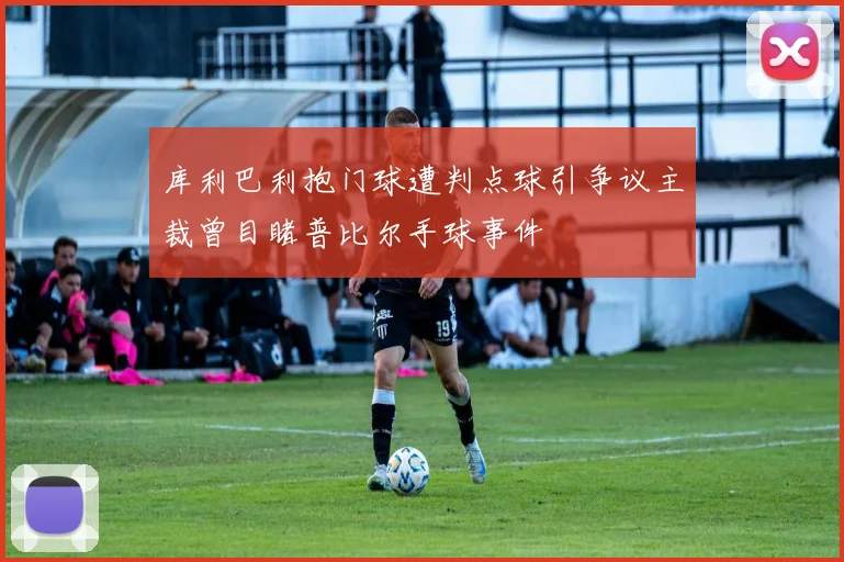 库利巴利抱门球遭判点球引争议主裁曾目睹普比尔手球事件