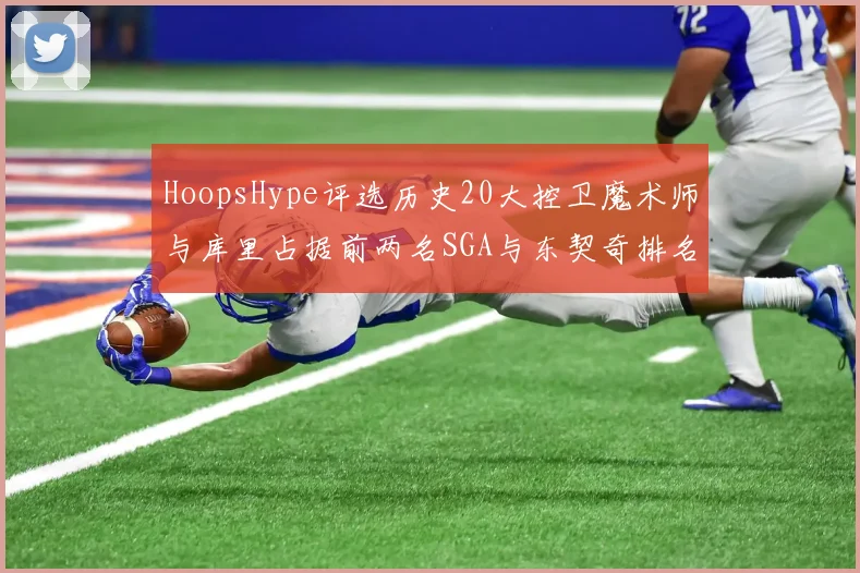 HoopsHype评选历史20大控卫魔术师与库里占据前两名SGA与东契奇排名引热议