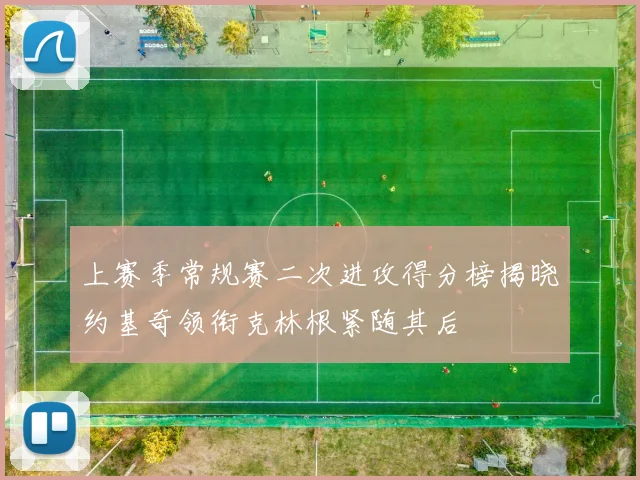 上赛季常规赛二次进攻得分榜揭晓约基奇领衔克林根紧随其后