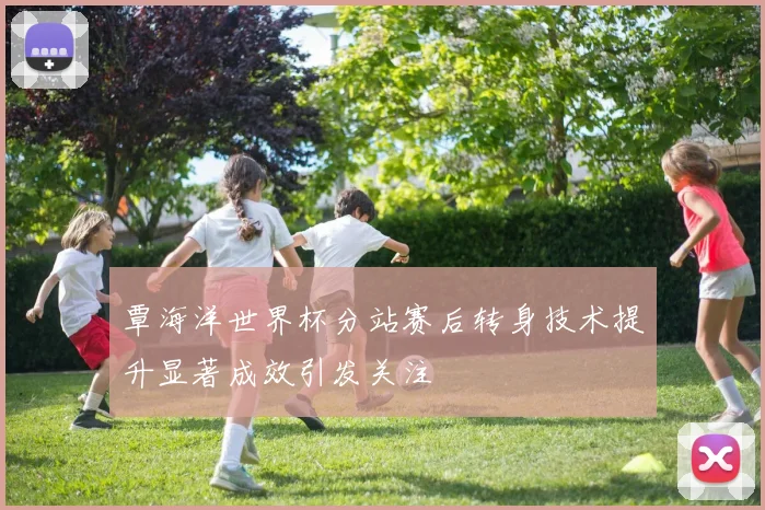 覃海洋世界杯分站赛后转身技术提升显著成效引发关注