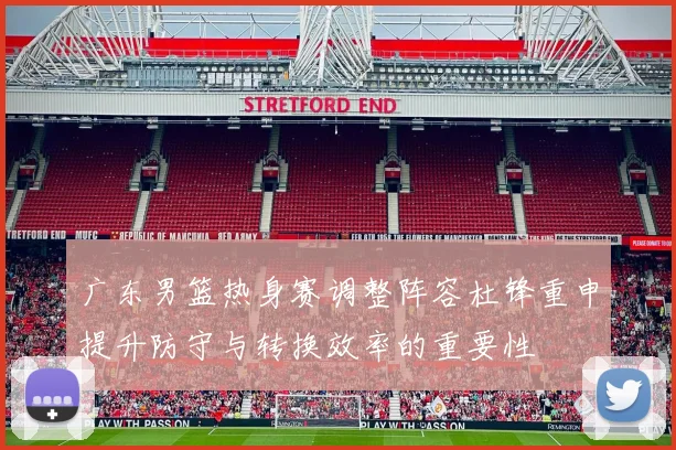 广东男篮热身赛调整阵容杜锋重申提升防守与转换效率的重要性