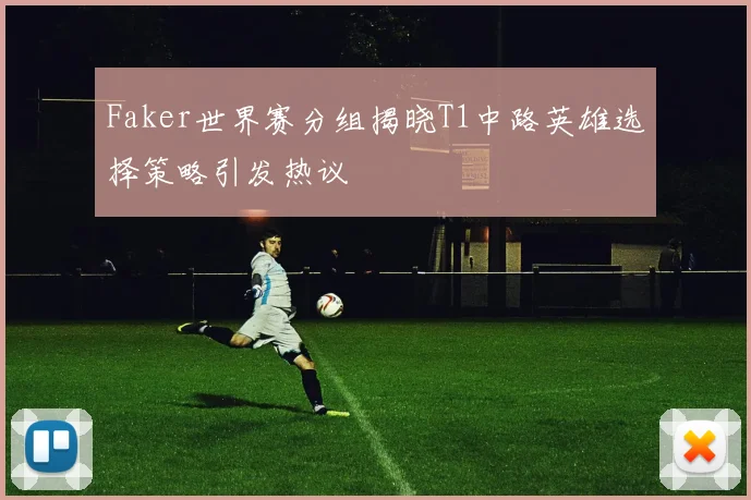 Faker世界赛分组揭晓T1中路英雄选择策略引发热议