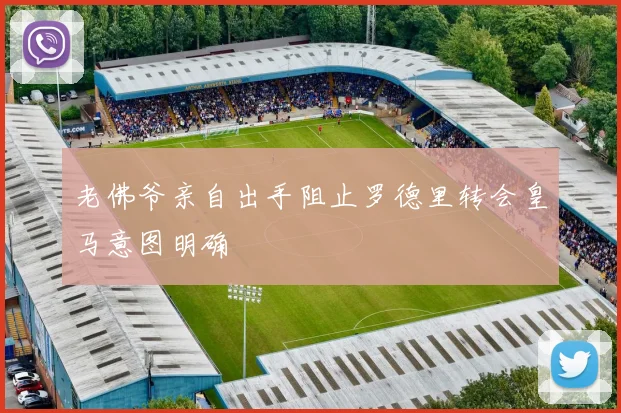 老佛爷亲自出手阻止罗德里转会皇马意图明确