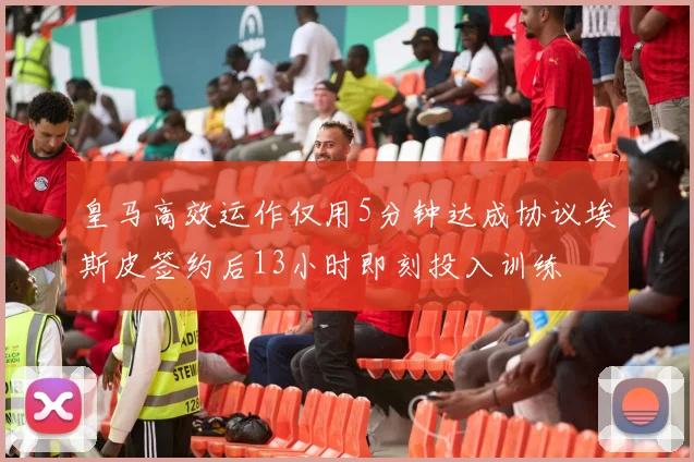 皇马高效运作仅用5分钟达成协议埃斯皮签约后13小时即刻投入训练